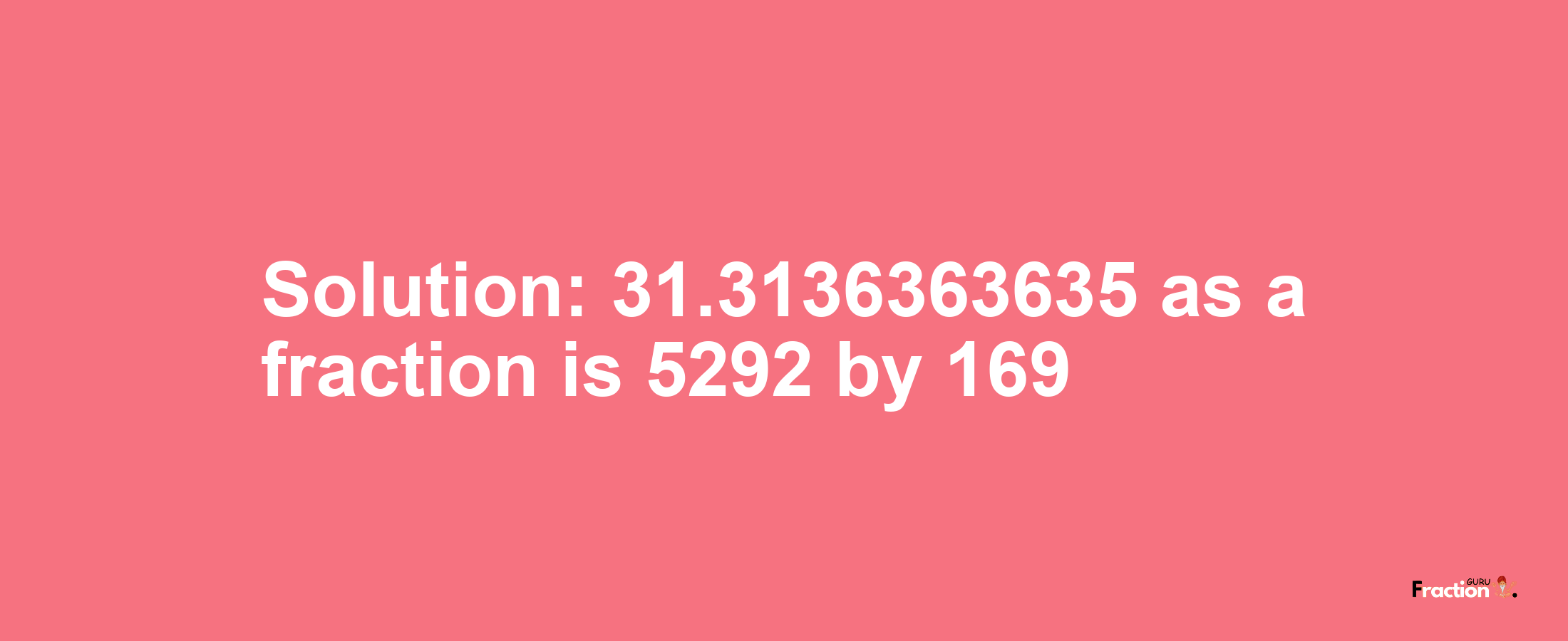 Solution:31.3136363635 as a fraction is 5292/169